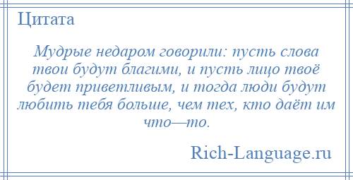 
    Мудрые недаром говорили: пусть слова твои будут благими, и пусть лицо твоё будет приветливым, и тогда люди будут любить тебя больше, чем тех, кто даёт им что—то.