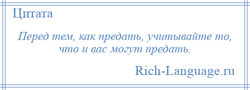 
    Перед тем, как предать, учитывайте то, что и вас могут предать.