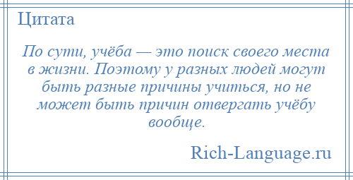 
    По сути, учёба — это поиск своего места в жизни. Поэтому у разных людей могут быть разные причины учиться, но не может быть причин отвергать учёбу вообще.