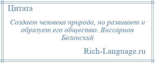 
    Создает человека природа, но развивает и образует его общество. Виссарион Белинский