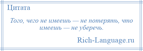 
    Того, чего не имеешь — не потерять, что имеешь — не уберечь.