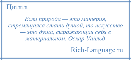 
    Если природа — это материя, стремящаяся стать душой, то искусство — это душа, выражающая себя в материальном. Оскар Уайльд