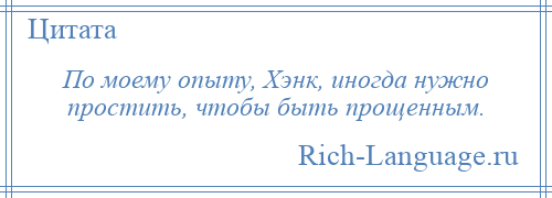 
    По моему опыту, Хэнк, иногда нужно простить, чтобы быть прощенным.