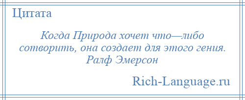 
    Когда Природа хочет что—либо сотворить, она создает для этого гения. Ралф Эмерсон