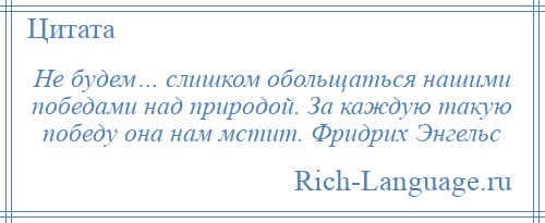 
    Не будем… слишком обольщаться нашими победами над природой. За каждую такую победу она нам мстит. Фридрих Энгельс