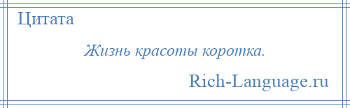 
    Жизнь красоты коротка.