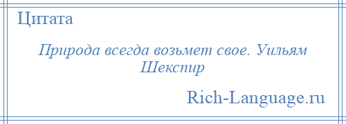 
    Природа всегда возьмет свое. Уильям Шекспир