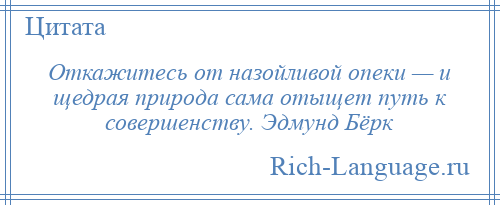 
    Откажитесь от назойливой опеки — и щедрая природа сама отыщет путь к совершенству. Эдмунд Бёрк