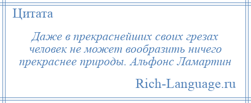 
    Даже в прекраснейших своих грезах человек не может вообразить ничего прекраснее природы. Альфонс Ламартин