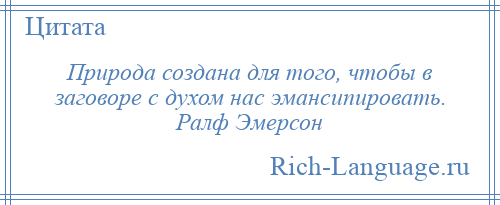 
    Природа создана для того, чтобы в заговоре с духом нас эмансипировать. Ралф Эмерсон