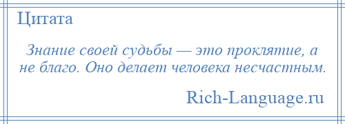 
    Знание своей судьбы — это проклятие, а не благо. Оно делает человека несчастным.