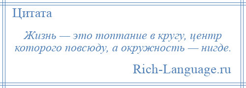 
    Жизнь — это топтание в кругу, центр которого повсюду, а окружность — нигде.