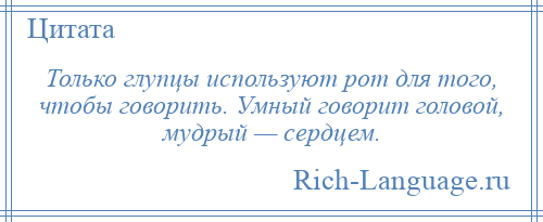 
    Только глупцы используют рот для того, чтобы говорить. Умный говорит головой, мудрый — сердцем.
