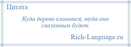 
    Куда дерево клонится, туда оно сваленным будет.