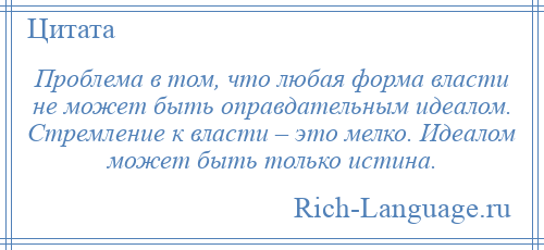 
    Проблема в том, что любая форма власти не может быть оправдательным идеалом. Стремление к власти – это мелко. Идеалом может быть только истина.
