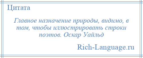 
    Главное назначение природы, видимо, в том, чтобы иллюстрировать строки поэтов. Оскар Уайльд