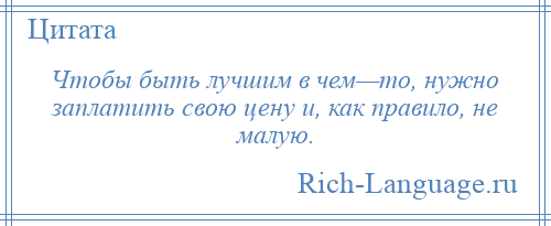 
    Чтобы быть лучшим в чем—то, нужно заплатить свою цену и, как правило, не малую.