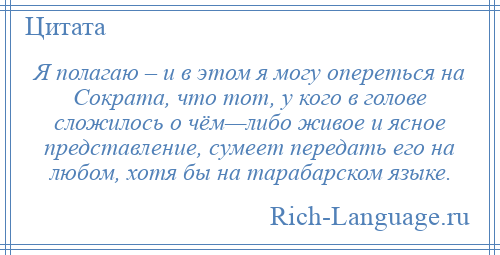 
    Я полагаю – и в этом я могу опереться на Сократа, что тот, у кого в голове сложилось о чём—либо живое и ясное представление, сумеет передать его на любом, хотя бы на тарабарском языке.