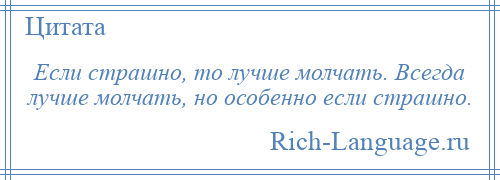 
    Если страшно, то лучше молчать. Всегда лучше молчать, но особенно если страшно.