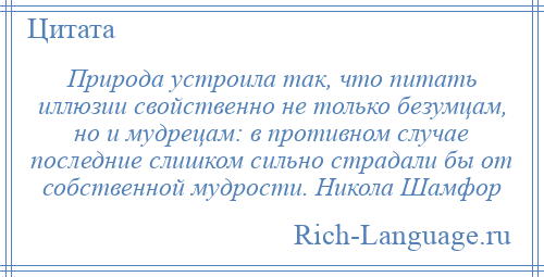 
    Природа устроила так, что питать иллюзии свойственно не только безумцам, но и мудрецам: в противном случае последние слишком сильно страдали бы от собственной мудрости. Никола Шамфор