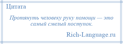 
    Протянуть человеку руку помощи — это самый смелый поступок.