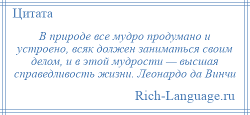 
    В природе все мудро продумано и устроено, всяк должен заниматься своим делом, и в этой мудрости — высшая справедливость жизни. Леонардо да Винчи