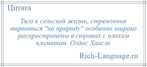 
    Тяга к сельской жизни, стремление вырваться на природу особенно широко распространены в странах с плохим климатом. Олдос Хаксли