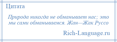 
    Природа никогда не обманывает нас; это мы сами обманываемся. Жан—Жак Руссо