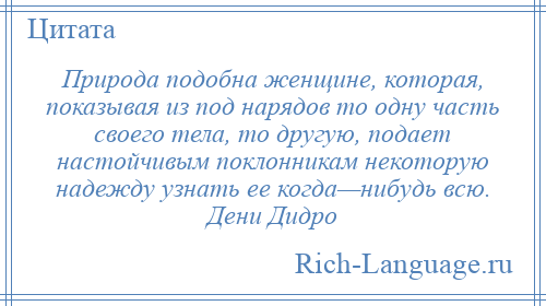 
    Природа подобна женщине, которая, показывая из под нарядов то одну часть своего тела, то другую, подает настойчивым поклонникам некоторую надежду узнать ее когда—нибудь всю. Дени Дидро