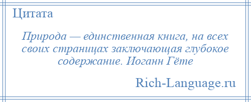 
    Природа — единственная книга, на всех своих страницах заключающая глубокое содержание. Иоганн Гёте