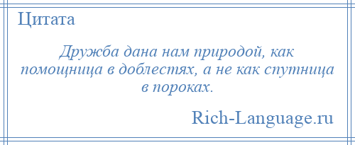 
    Дружба дана нам природой, как помощница в доблестях, а не как спутница в пороках.