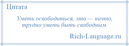 
    Уметь освободиться, это — ничто, трудно уметь быть свободным.