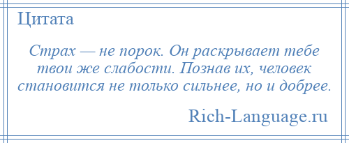 
    Страх — не порок. Он раскрывает тебе твои же слабости. Познав их, человек становится не только сильнее, но и добрее.