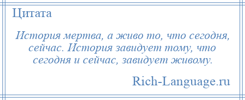 
    История мертва, а живо то, что сегодня, сейчас. История завидует тому, что сегодня и сейчас, завидует живому.