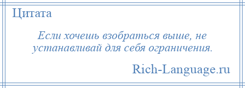 
    Если хочешь взобраться выше, не устанавливай для себя ограничения.