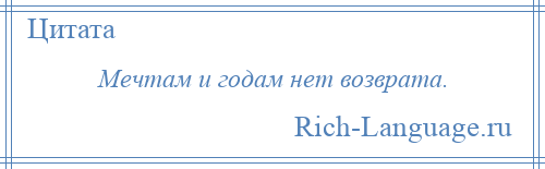 
    Мечтам и годам нет возврата.