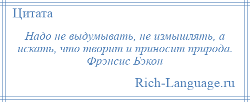 
    Надо не выдумывать, не измышлять, а искать, что творит и приносит природа. Фрэнсис Бэкон