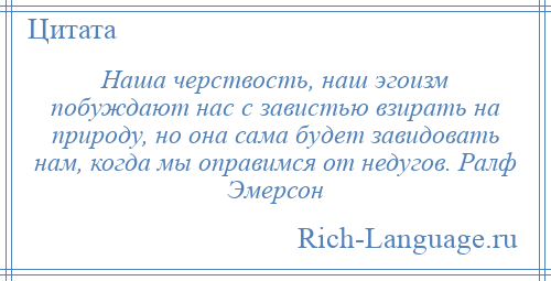 
    Наша черствость, наш эгоизм побуждают нас с завистью взирать на природу, но она сама будет завидовать нам, когда мы оправимся от недугов. Ралф Эмерсон
