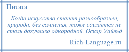 
    Когда искусство станет разнообразнее, природа, без сомнения, тоже сделается не столь докучливо однородной. Оскар Уайльд