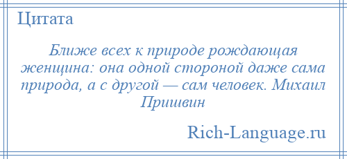 
    Ближе всех к природе рождающая женщина: она одной стороной даже сама природа, а с другой — сам человек. Михаил Пришвин