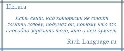
    Есть вещи, над которыми не стоит ломать голову, подумал он, потому что зло способно заразить того, кто о нем думает.