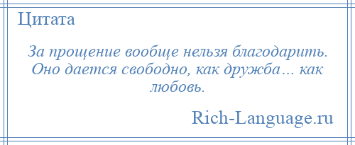 
    За прощение вообще нельзя благодарить. Оно дается свободно, как дружба… как любовь.