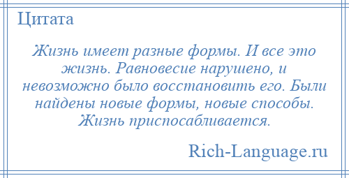 
    Жизнь имеет разные формы. И все это жизнь. Равновесие нарушено, и невозможно было восстановить его. Были найдены новые формы, новые способы. Жизнь приспосабливается.