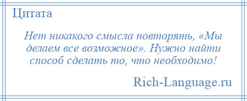 
    Нет никакого смысла повторять, «Мы делаем все возможное». Нужно найти способ сделать то, что необходимо!