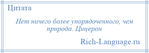 
    Нет ничего более упорядоченного, чем природа. Цицерон