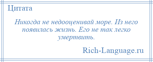 
    Никогда не недооценивай море. Из него появилась жизнь. Его не так легко умертвить.