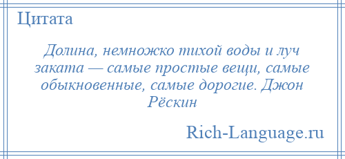 
    Долина, немножко тихой воды и луч заката — самые простые вещи, самые обыкновенные, самые дорогие. Джон Рёскин