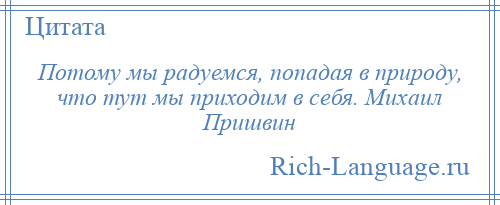 
    Потому мы радуемся, попадая в природу, что тут мы приходим в себя. Михаил Пришвин
