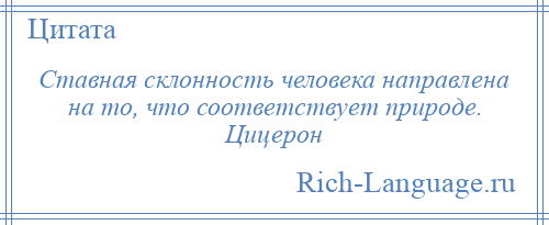
    Ставная склонность человека направлена на то, что соответствует природе. Цицерон