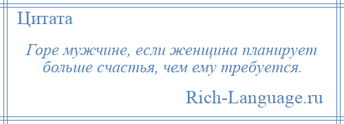 
    Горе мужчине, если женщина планирует больше счастья, чем ему требуется.